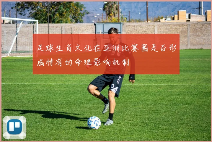 足球生肖文化在亚洲比赛圈是否形成特有的命理影响机制