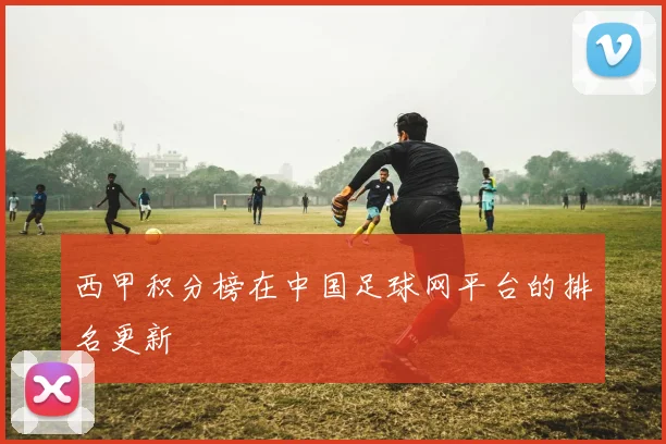 西甲积分榜在中国足球网平台的排名更新