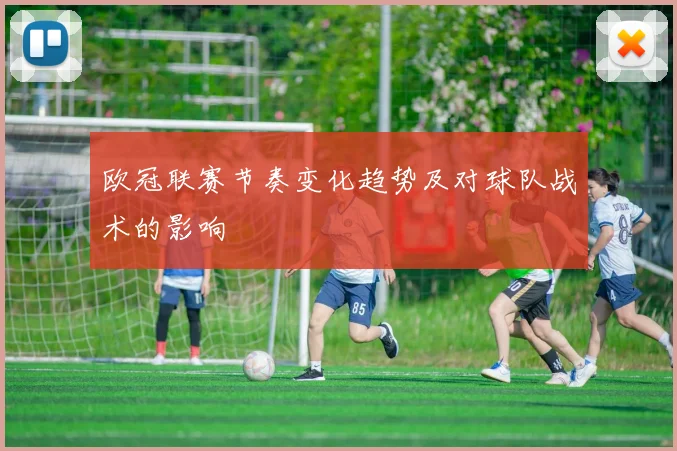 欧冠联赛节奏变化趋势及对球队战术的影响