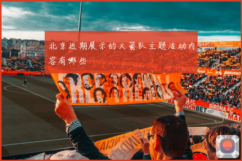 北京近期展示的火箭队主题活动内容有哪些