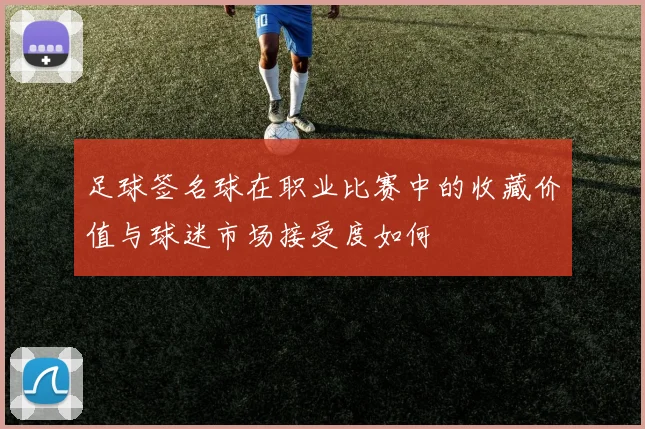 足球签名球在职业比赛中的收藏价值与球迷市场接受度如何