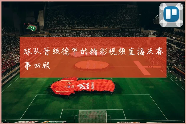 球队晋级德甲的精彩视频直播及赛事回顾