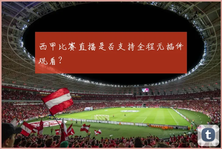 西甲比赛直播是否支持全程无插件观看？