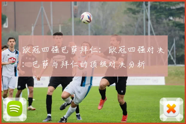 欧冠四强巴萨拜仁：欧冠四强对决：巴萨与拜仁的顶级对决分析