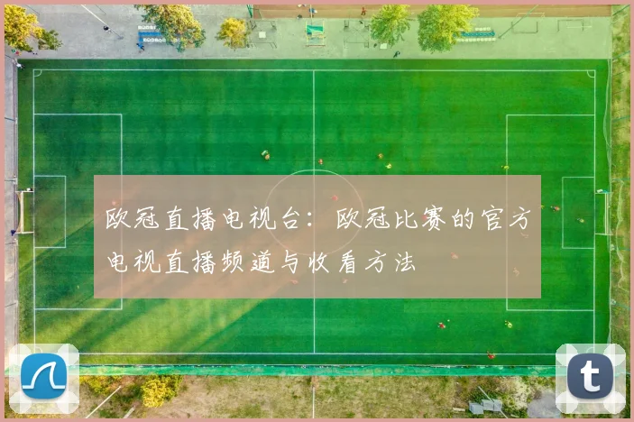 欧冠直播电视台:欧冠比赛的官方电视直播频道与收看方法