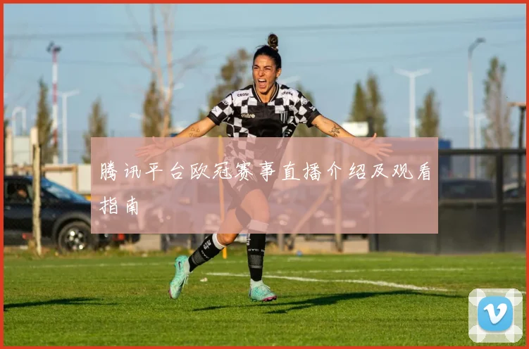 腾讯平台欧冠赛事直播介绍及观看指南