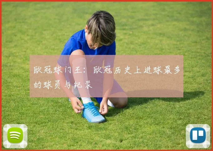 欧冠球门王：欧冠历史上进球最多的球员与纪录
