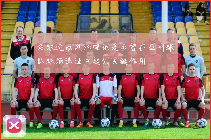 足球运动风水理论是否曾在亚洲球队球场选址中起到关键作用