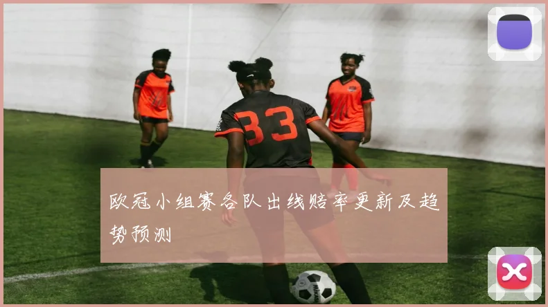 欧冠小组赛各队出线赔率更新及趋势预测