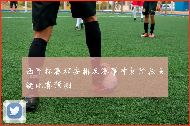 西甲杯赛程安排及赛事冲刺阶段关键比赛预测