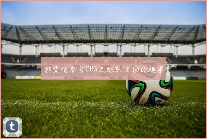 郭艾伦参与CBA足球队活动的趣事