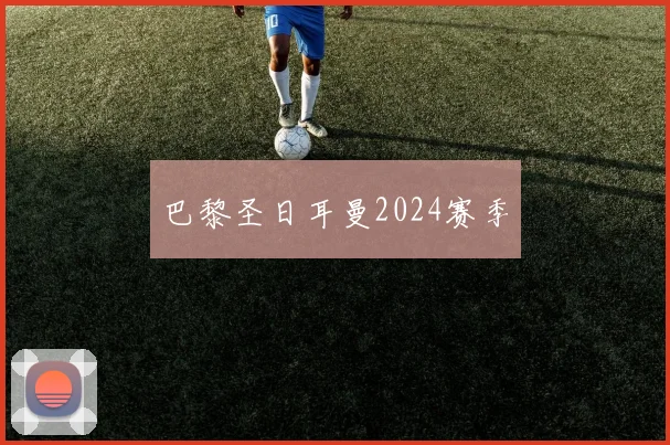 巴黎圣日耳曼2024赛季